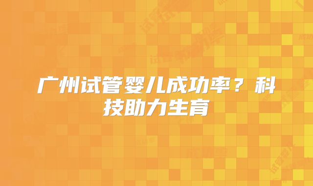 广州试管婴儿成功率?科技助力生育