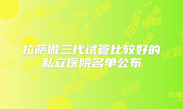 拉萨做三代试管比较好的私立医院名单公布