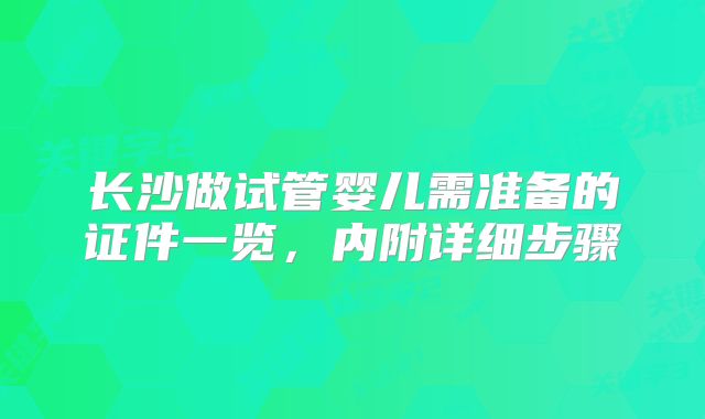 长沙做试管婴儿需准备的证件一览，内附详细步骤