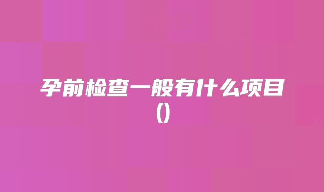孕前检查一般有什么项目()