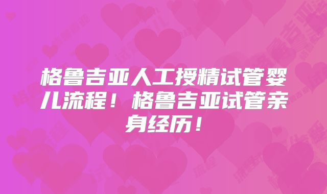 格鲁吉亚人工授精试管婴儿流程!格鲁吉亚试管亲身经历!