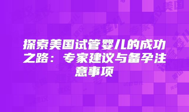 探索美国试管婴儿的成功之路：专家建议与备孕注意事项