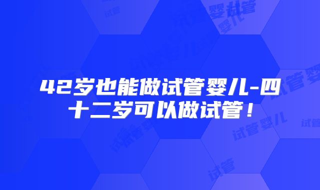 42岁也能做试管婴儿-四十二岁可以做试管！