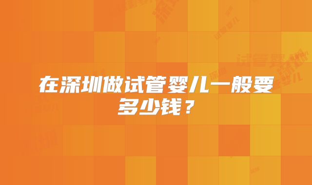 在深圳做试管婴儿一般要多少钱?