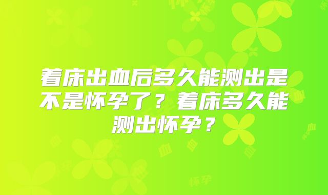 着床出血后多久能测出是不是怀孕了？着床多久能测出怀孕？