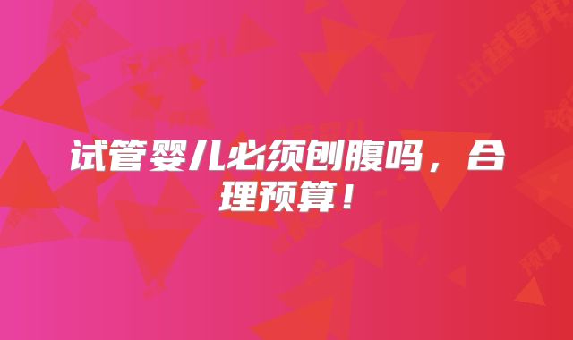 试管婴儿必须刨腹吗,合理预算!