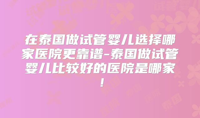 在泰国做试管婴儿选择哪家医院更靠谱-泰国做试管婴儿比较好的医院是哪家!