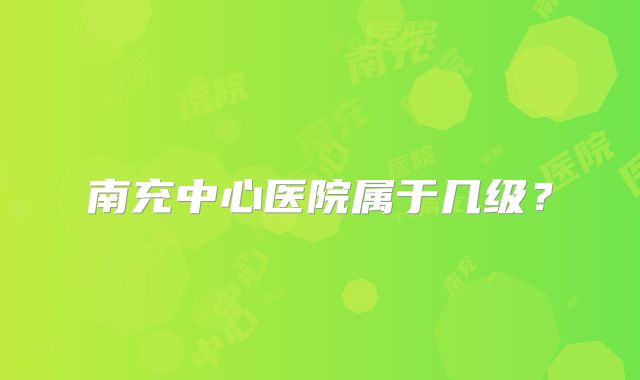 南充中心医院属于几级?