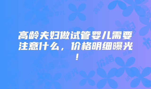高龄夫妇做试管婴儿需要注意什么，价格明细曝光！