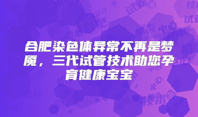合肥染色体异常不再是梦魇,三代试管技术助您孕育健康宝宝
