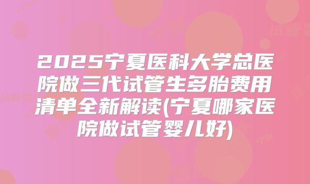 2025宁夏医科大学总医院做三代试管生多胎费用清单全新解读(宁夏哪家医院做试管婴儿好)