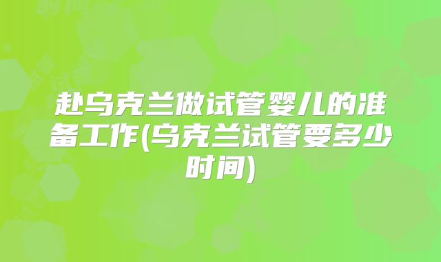 赴乌克兰做试管婴儿的准备工作(乌克兰试管要多少时间)