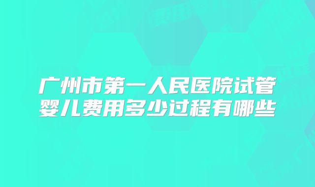 广州市第一人民医院试管婴儿费用多少过程有哪些