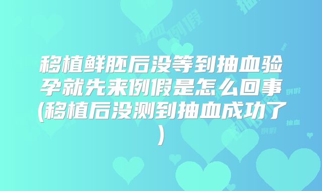 移植鲜胚后没等到抽血验孕就先来例假是怎么回事(移植后没测到抽血成功了)