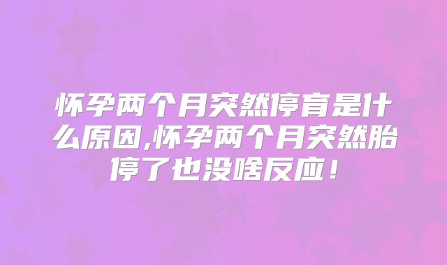 怀孕两个月突然停育是什么原因,怀孕两个月突然胎停了也没啥反应!