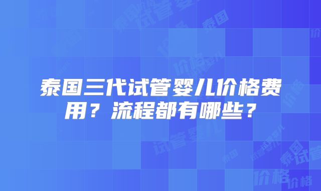 泰国三代试管婴儿价格费用？流程都有哪些？
