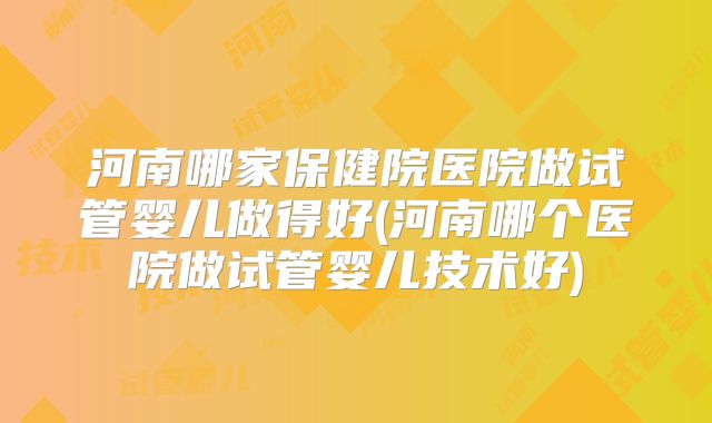 河南哪家保健院医院做试管婴儿做得好(河南哪个医院做试管婴儿技术好)