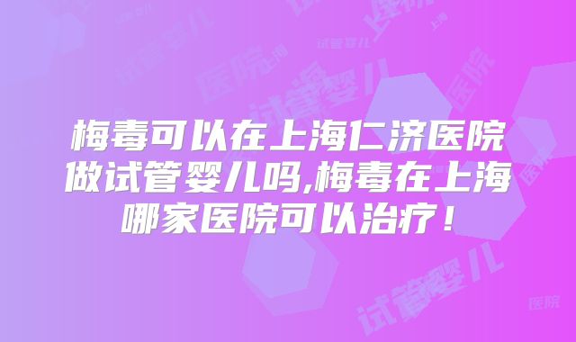 梅毒可以在上海仁济医院做试管婴儿吗,梅毒在上海哪家医院可以治疗!