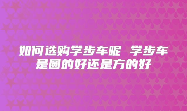 如何选购学步车呢 学步车是圆的好还是方的好
