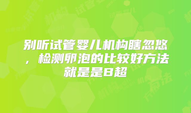 别听试管婴儿机构瞎忽悠，检测卵泡的比较好方法就是是B超