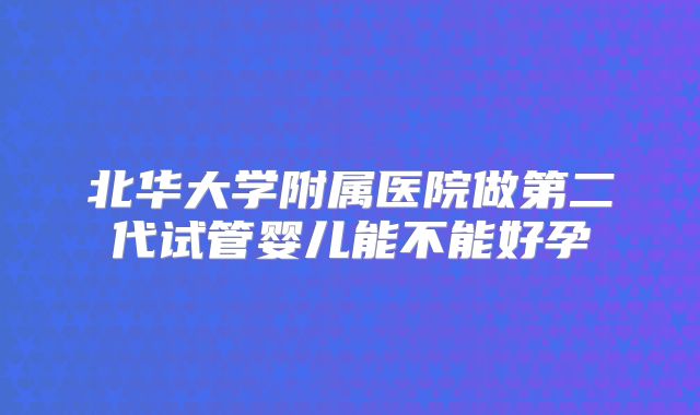 北华大学附属医院做第二代试管婴儿能不能好孕