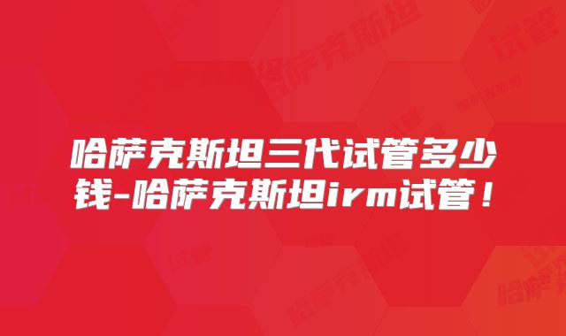 哈萨克斯坦三代试管多少钱-哈萨克斯坦irm试管！