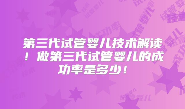 第三代试管婴儿技术解读！做第三代试管婴儿的成功率是多少！