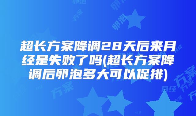 超长方案降调28天后来月经是失败了吗(超长方案降调后卵泡多大可以促排)