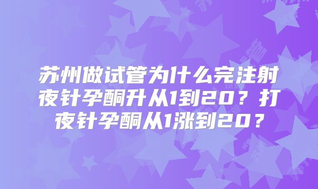 苏州做试管为什么完注射夜针孕酮升从1到20？打夜针孕酮从1涨到20？