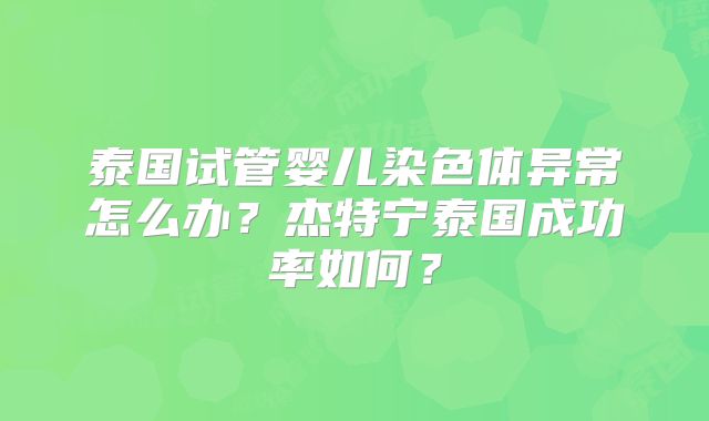 泰国试管婴儿染色体异常怎么办？杰特宁泰国成功率如何？
