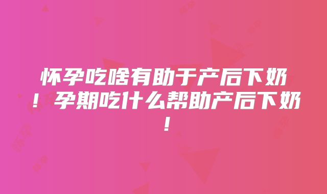 怀孕吃啥有助于产后下奶！孕期吃什么帮助产后下奶！