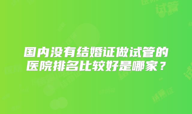 国内没有结婚证做试管的医院排名比较好是哪家?