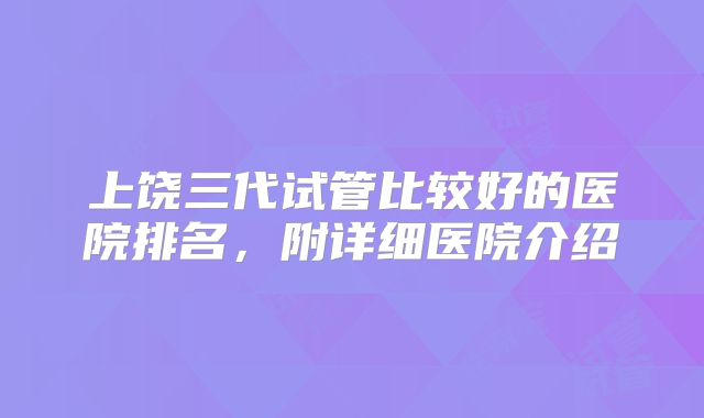 上饶三代试管比较好的医院排名，附详细医院介绍