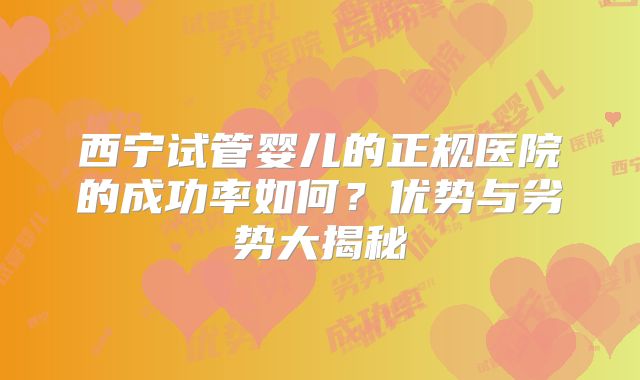 西宁试管婴儿的正规医院的成功率如何？优势与劣势大揭秘