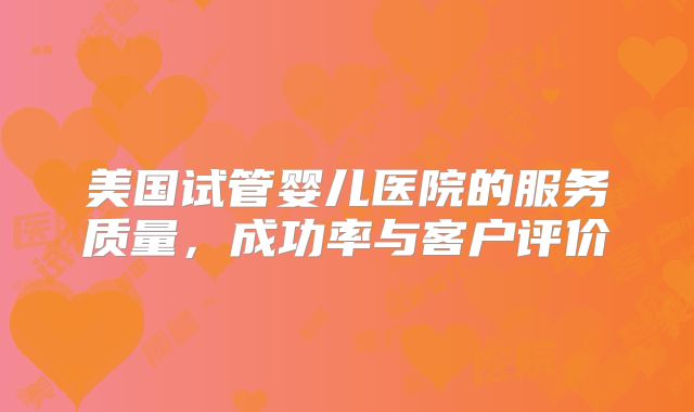 美国试管婴儿医院的服务质量，成功率与客户评价