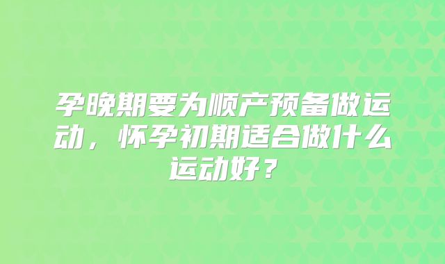 孕晚期要为顺产预备做运动,怀孕初期适合做什么运动好?
