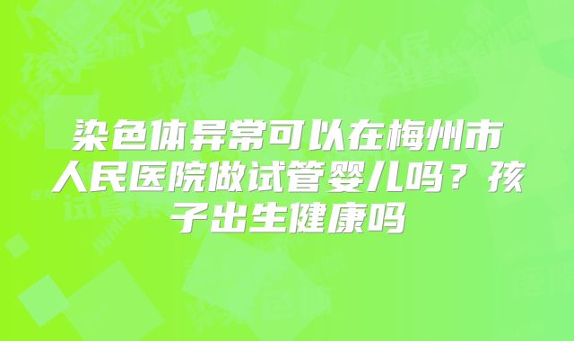 染色体异常可以在梅州市人民医院做试管婴儿吗?孩子出生健康吗