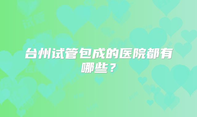 台州试管包成的医院都有哪些？