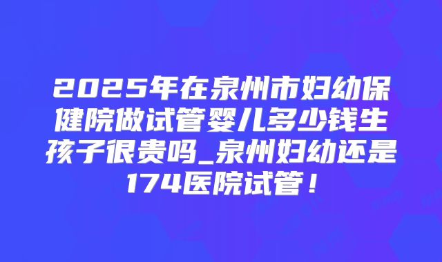2025年在泉州市妇幼保健院做试管婴儿多少钱生孩子很贵吗_泉州妇幼还是174医院试管!