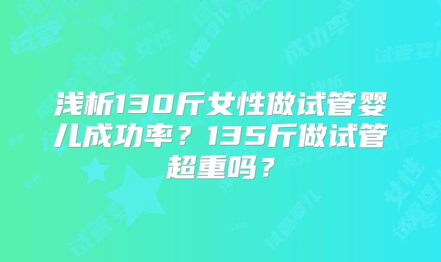 浅析130斤女性做试管婴儿成功率?135斤做试管超重吗?
