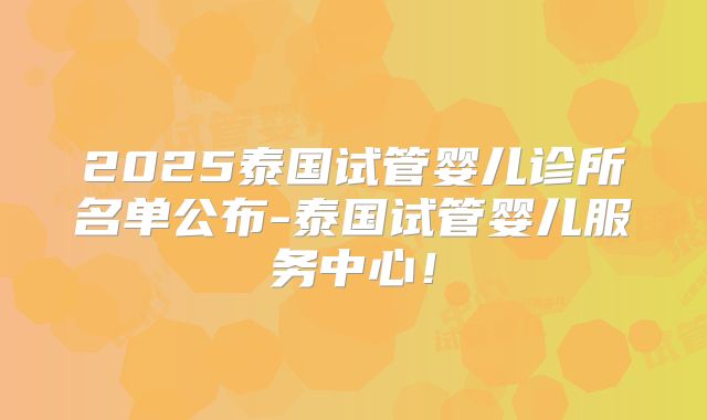 2025泰国试管婴儿诊所名单公布-泰国试管婴儿服务中心!