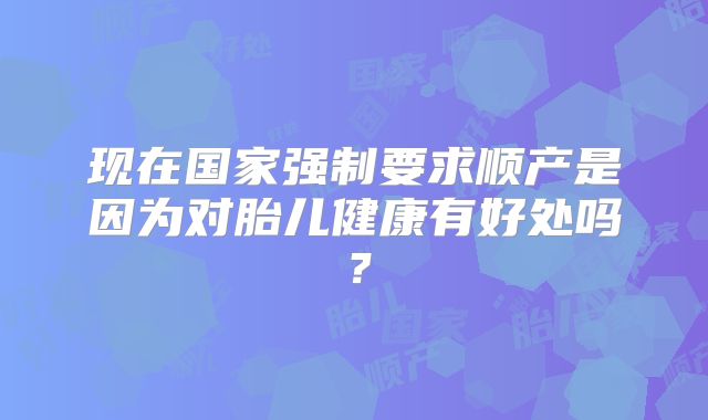 现在国家强制要求顺产是因为对胎儿健康有好处吗?