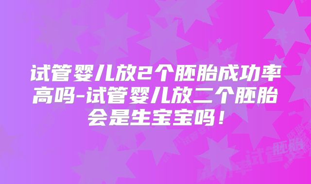 试管婴儿放2个胚胎成功率高吗-试管婴儿放二个胚胎会是生宝宝吗！