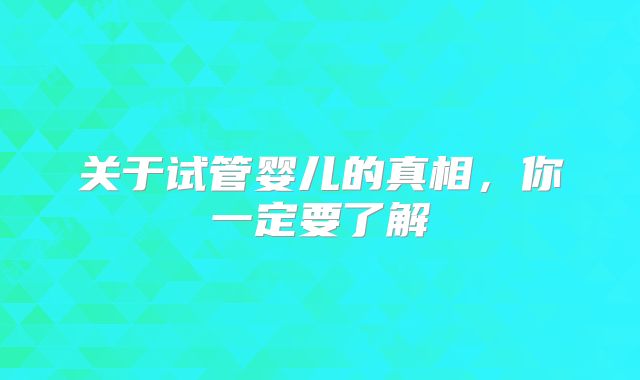 关于试管婴儿的真相,你一定要了解
