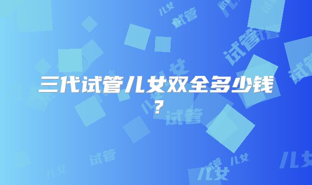 三代试管儿女双全多少钱?