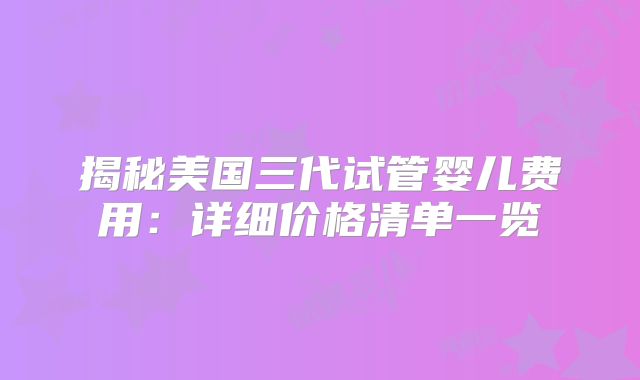 揭秘美国三代试管婴儿费用:详细价格清单一览