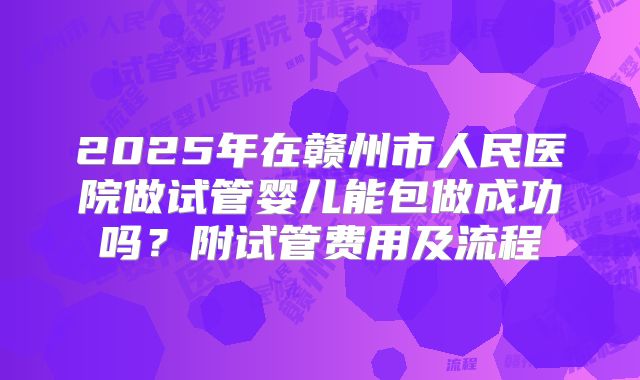 2025年在赣州市人民医院做试管婴儿能包做成功吗?附试管费用及流程