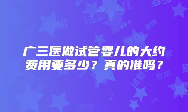 广三医做试管婴儿的大约费用要多少？真的准吗？