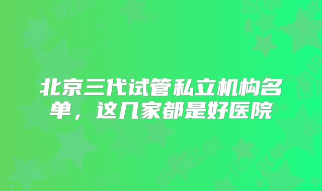 北京三代试管私立机构名单,这几家都是好医院