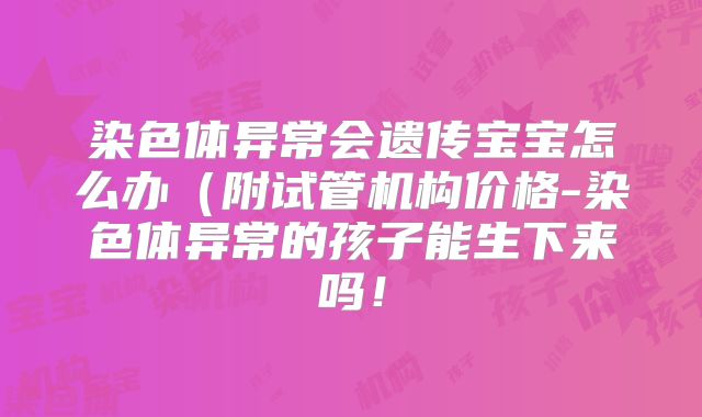 染色体异常会遗传宝宝怎么办(附试管机构价格-染色体异常的孩子能生下来吗!